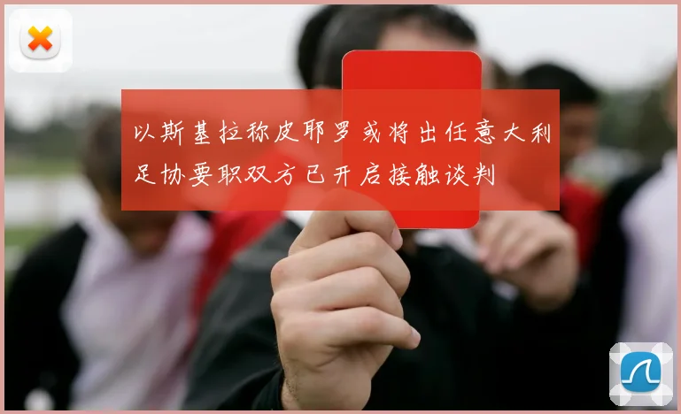 以斯基拉称皮耶罗或将出任意大利足协要职双方已开启接触谈判