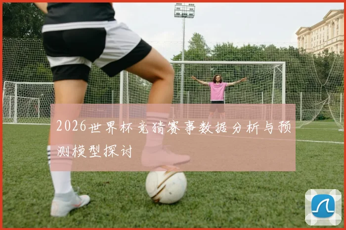 2026世界杯竞猜赛事数据分析与预测模型探讨