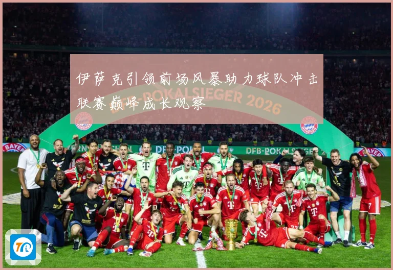 伊萨克引领前场风暴助力球队冲击联赛巅峰成长观察