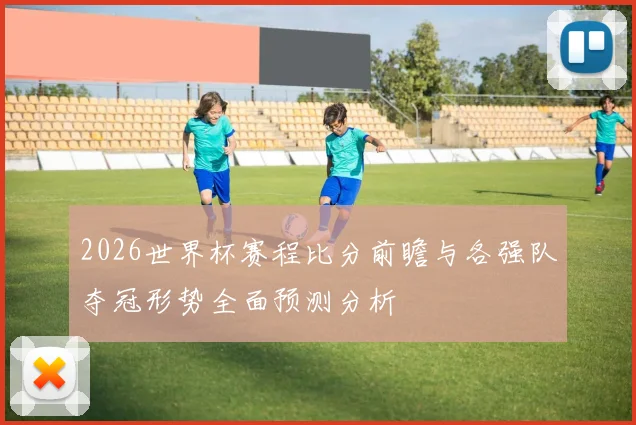 2026世界杯赛程比分前瞻与各强队夺冠形势全面预测分析