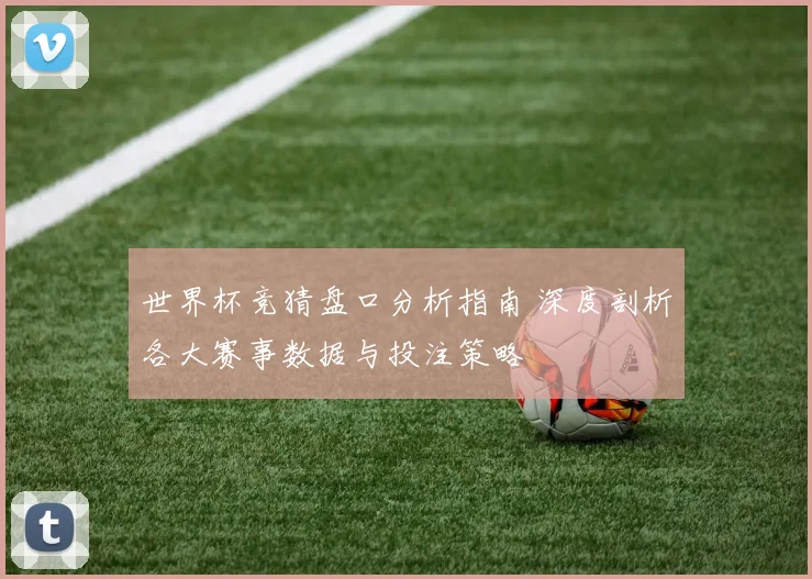 世界杯竞猜盘口分析指南 深度剖析各大赛事数据与投注策略