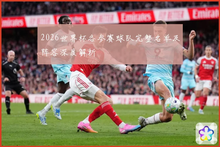 2026世界杯各参赛球队完整名单及阵容深度解析