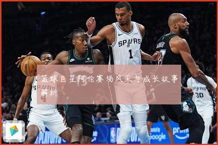 篮球巨星阿伦赛场风采与成长故事解析