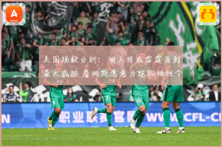 美国杨毅分析：湖人将成雷霆马刺最大威胁 詹姆斯愿意为球队牺牲令人钦佩