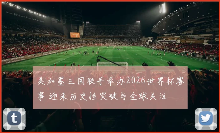 美加墨三国联手举办2026世界杯赛事 迎来历史性突破与全球关注