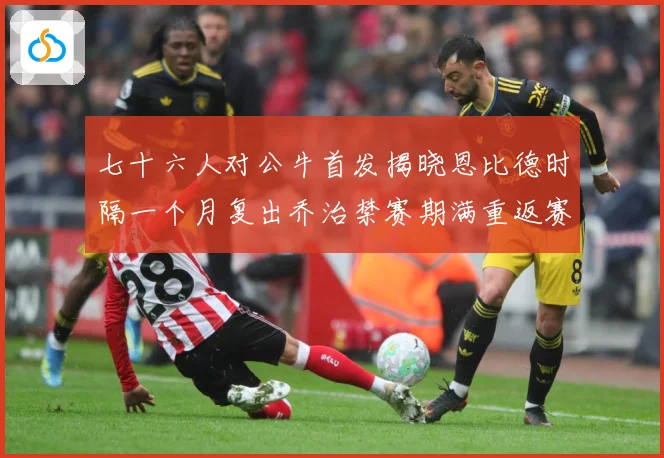 七十六人对公牛首发揭晓恩比德时隔一个月复出乔治禁赛期满重返赛赛场复盘