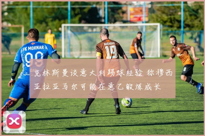 克林斯曼谈意大利踢球经验 称穆西亚拉亚马尔可能在意乙锻炼成长