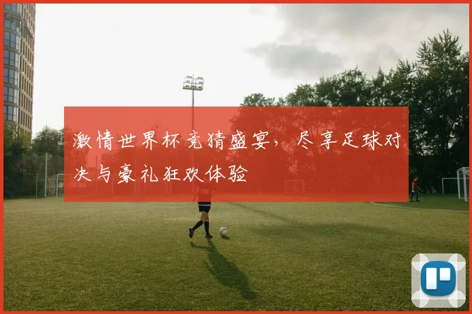激情世界杯竞猜盛宴，尽享足球对决与豪礼狂欢体验