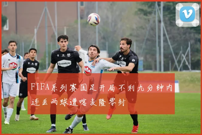FIFA系列赛国足开局不利九分钟内连丢两球遭喀麦隆零封