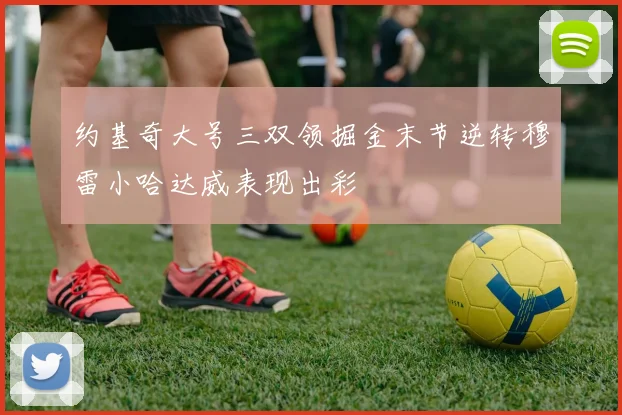 约基奇大号三双领掘金末节逆转穆雷小哈达威表现出彩