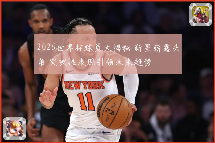 2026世界杯球员大揭秘 新星崭露头角 突破性表现引领未来趋势