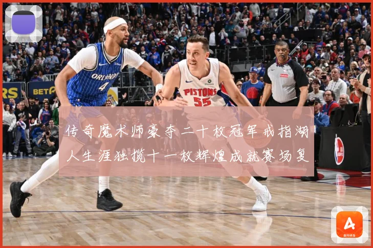 传奇魔术师豪夺二十枚冠军戒指湖人生涯独揽十一枚辉煌成就赛场复盘