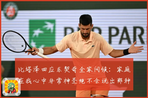 比塔泽回应东契奇全家问候：家庭在我心中非常神圣绝不会说出那种话