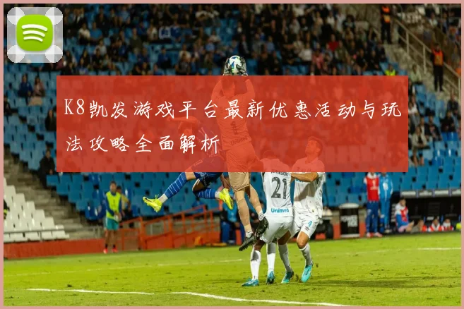 K8凯发游戏平台最新优惠活动与玩法攻略全面解析