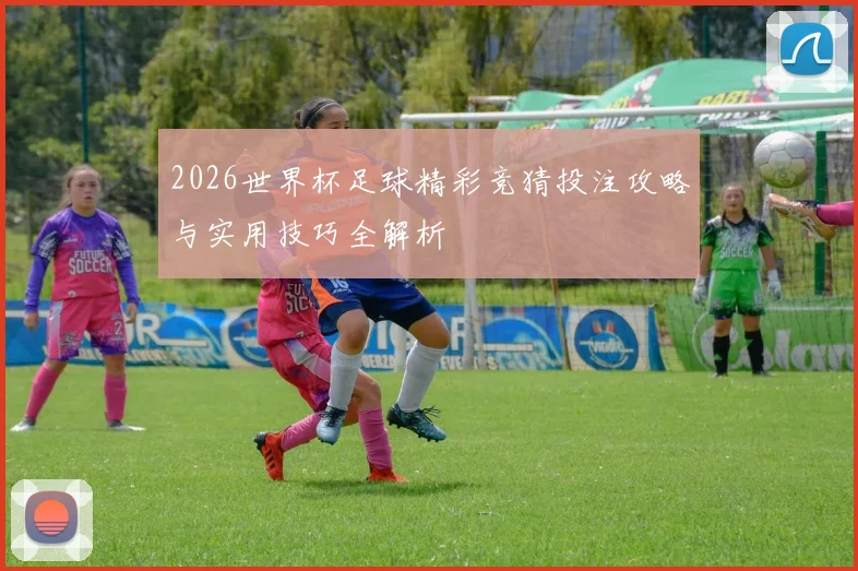 2026世界杯足球精彩竞猜投注攻略与实用技巧全解析