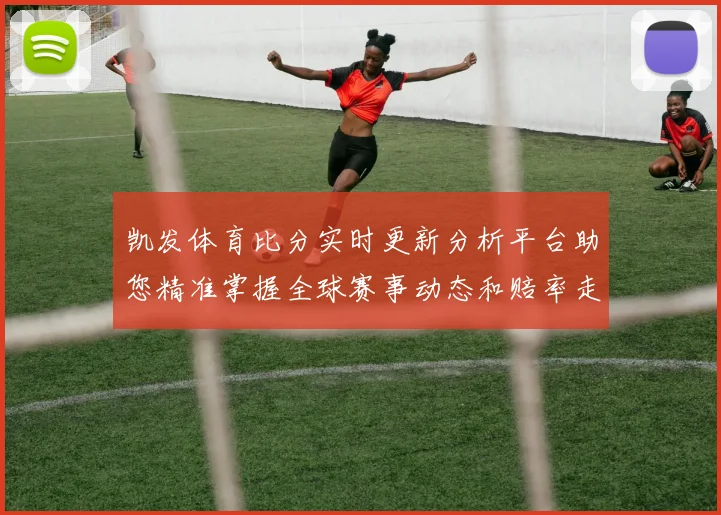 凯发体育比分实时更新分析平台助您精准掌握全球赛事动态和赔率走势