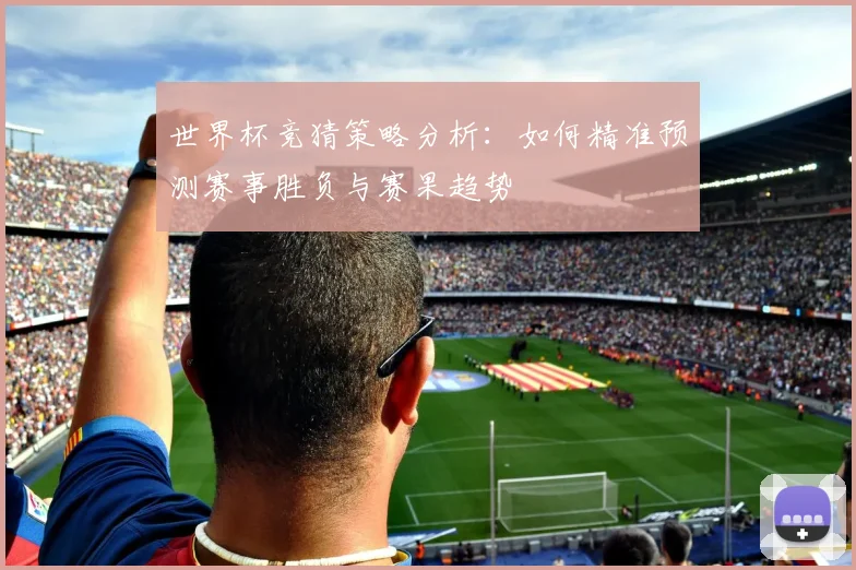 世界杯竞猜策略分析：如何精准预测赛事胜负与赛果趋势
