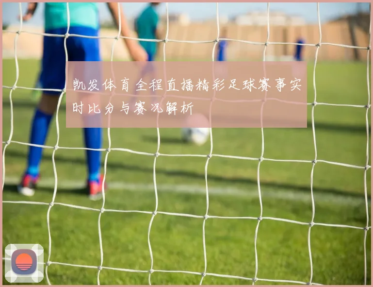 凯发体育全程直播精彩足球赛事实时比分与赛况解析