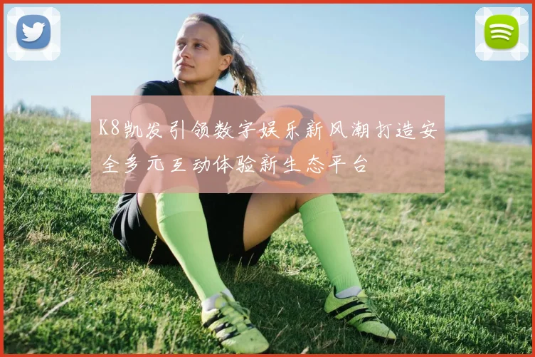 K8凯发引领数字娱乐新风潮打造安全多元互动体验新生态平台
