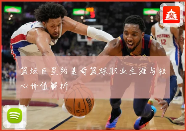 篮坛巨星约基奇篮球职业生涯与核心价值解析