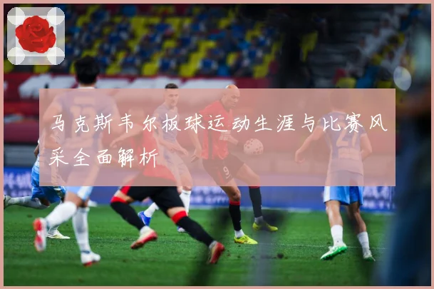 马克斯韦尔板球运动生涯与比赛风采全面解析