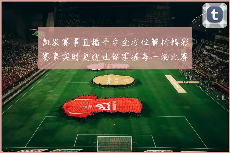 凯发赛事直播平台全方位解析精彩赛事实时更新让你掌握每一场比赛动态