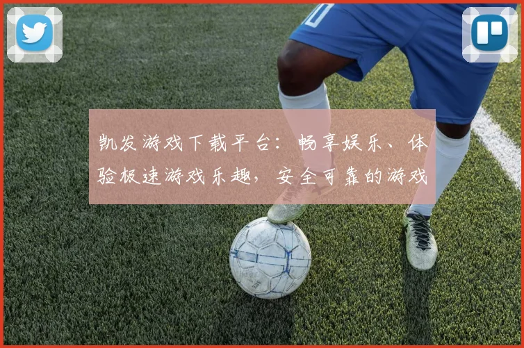 凯发游戏下载平台：畅享娱乐、体验极速游戏乐趣，安全可靠的游戏平台选择