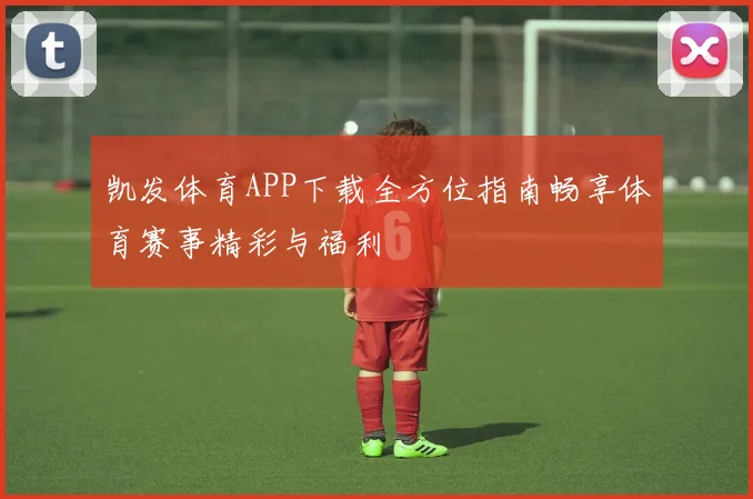 凯发体育APP下载全方位指南畅享体育赛事精彩与福利