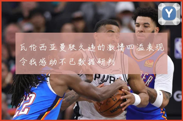 瓦伦西亚曼联久违的激情四溢表现令我感动不已数据研判