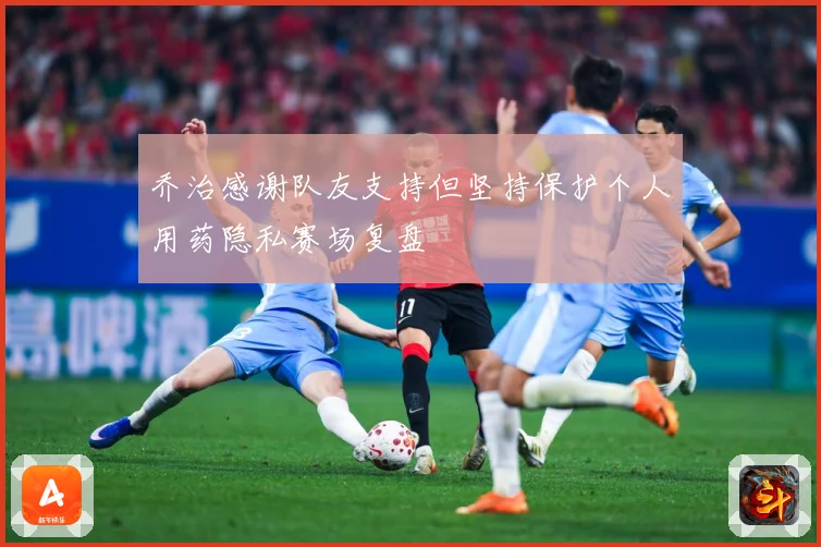 乔治感谢队友支持但坚持保护个人用药隐私赛场复盘