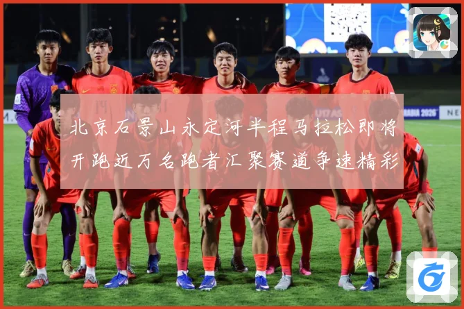 北京石景山永定河半程马拉松即将开跑近万名跑者汇聚赛道争速精彩成长观察