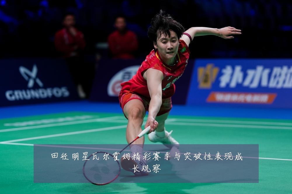 田径明星瓦尔霍姆精彩赛季与突破性表现成长观察