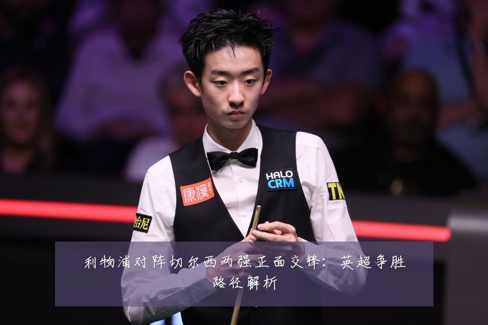 利物浦对阵切尔西两强正面交锋:英超争胜路径解析