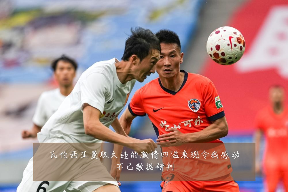 瓦伦西亚曼联久违的激情四溢表现令我感动不已数据研判