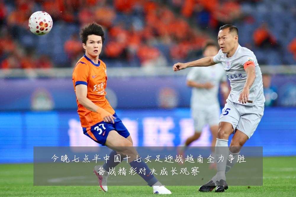 今晚七点半中国十七女足迎战越南全力争胜备战精彩对决成长观察